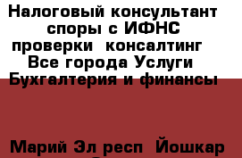 Налоговый консультант (споры с ИФНС, проверки, консалтинг) - Все города Услуги » Бухгалтерия и финансы   . Марий Эл респ.,Йошкар-Ола г.